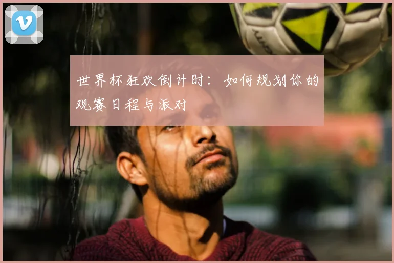 世界杯狂欢倒计时:如何规划你的观赛日程与派对