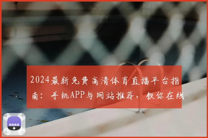2024最新免费高清体育直播平台指南：手机APP与网站推荐，教你在线看NBA_足球