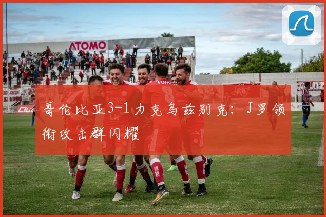哥伦比亚3-1力克乌兹别克:J罗领衔攻击群闪耀