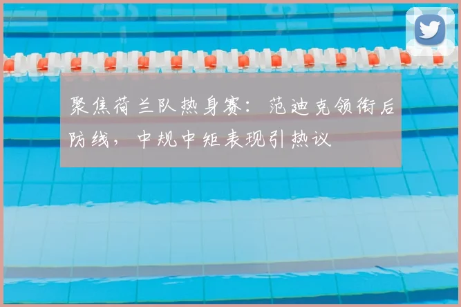 聚焦荷兰队热身赛:范迪克领衔后防线,中规中矩表现引热议