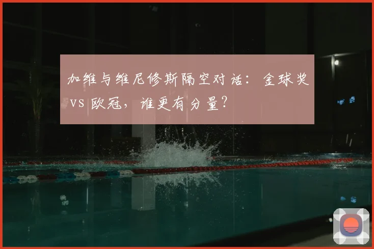 加维与维尼修斯隔空对话：金球奖 vs 欧冠，谁更有分量？
