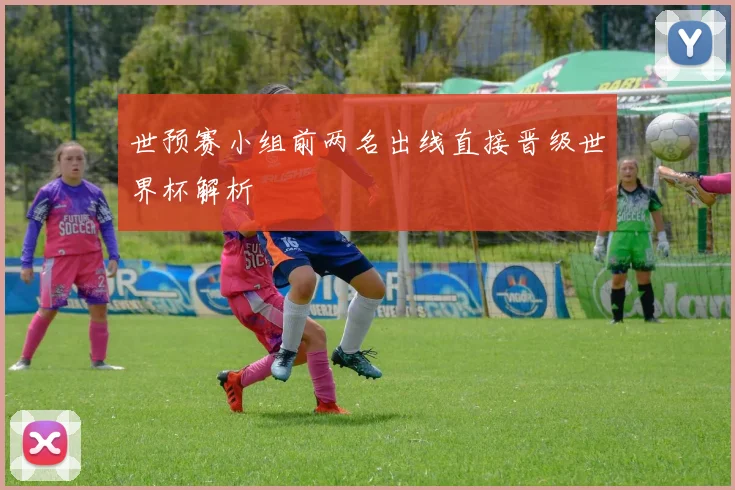 世预赛小组前两名出线直接晋级世界杯解析