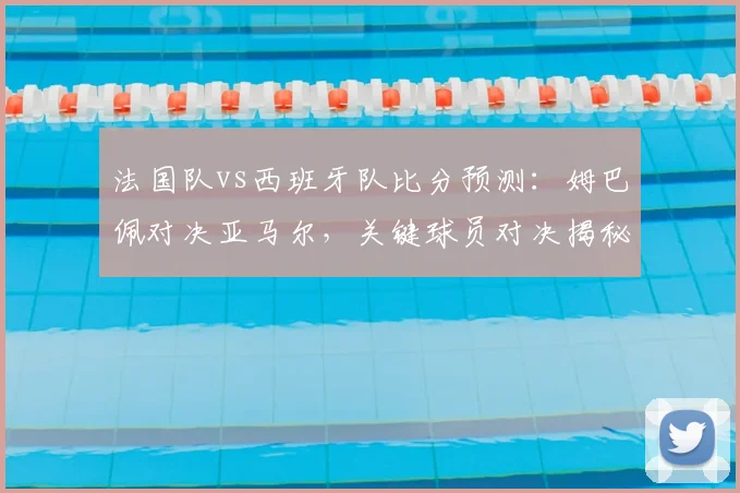 法国队vs西班牙队比分预测：姆巴佩对决亚马尔，关键球员对决揭秘