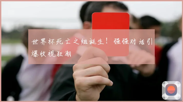 世界杯死亡之组诞生！强强对话引爆收视狂潮