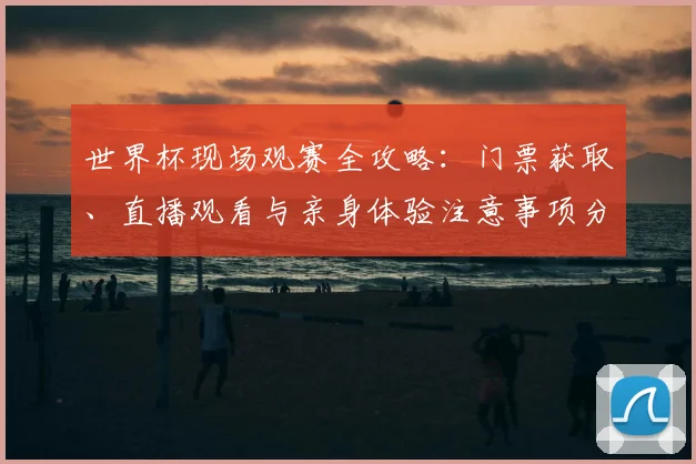 世界杯现场观赛全攻略:门票获取、直播观看与亲身体验注意事项分享