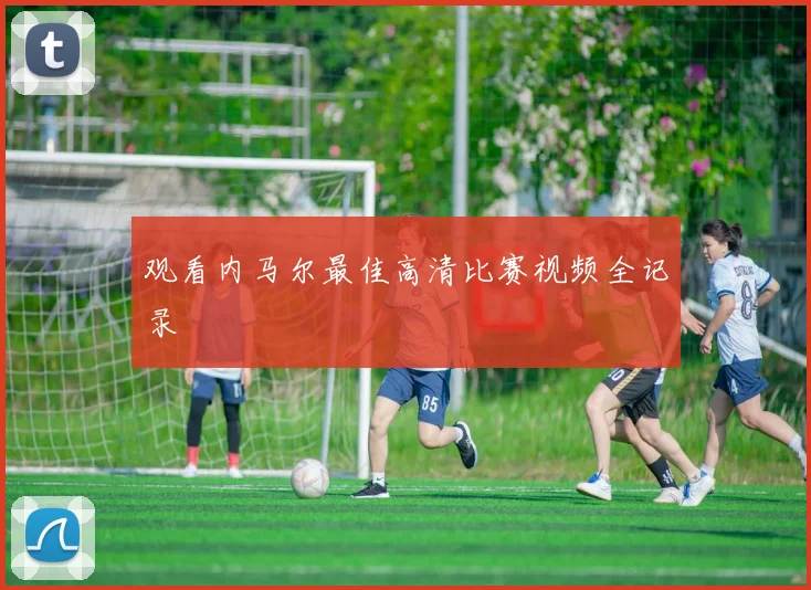 观看内马尔最佳高清比赛视频全记录