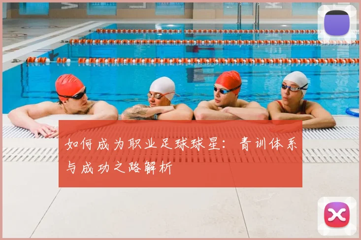如何成为职业足球球星：青训体系与成功之路解析