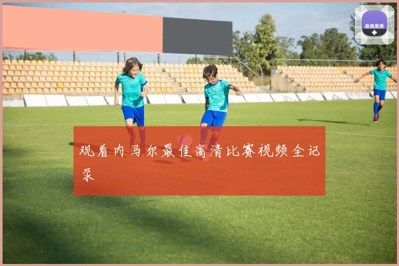 观看内马尔最佳高清比赛视频全记录