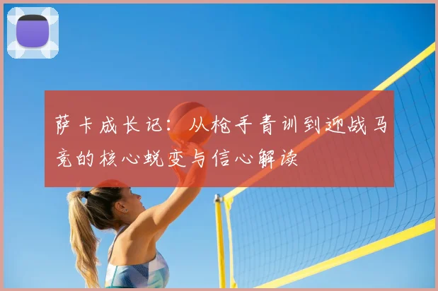 萨卡成长记：从枪手青训到迎战马竞的核心蜕变与信心解读