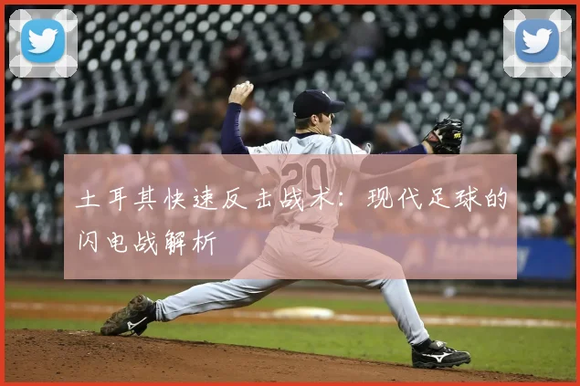 土耳其快速反击战术：现代足球的闪电战解析