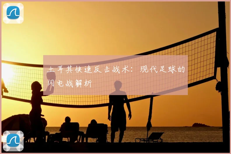 土耳其快速反击战术：现代足球的闪电战解析