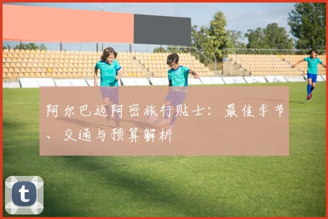 阿尔巴迈阿密旅行贴士：最佳季节、交通与预算解析
