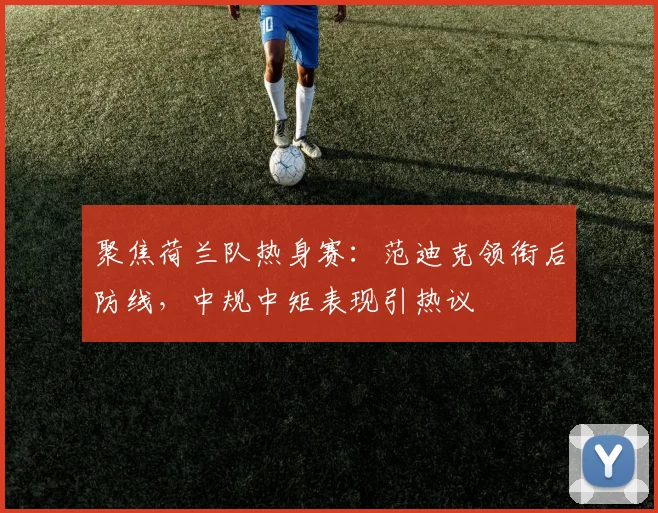 聚焦荷兰队热身赛:范迪克领衔后防线,中规中矩表现引热议
