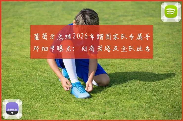 葡萄牙总理2026年赠国家队专属手环细节曝光:刻有若塔及全队姓名,团队精神与你同在
