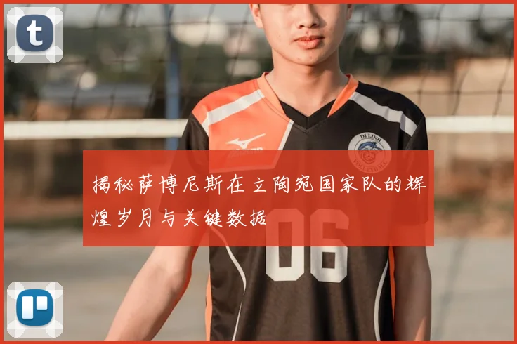 揭秘萨博尼斯在立陶宛国家队的辉煌岁月与关键数据