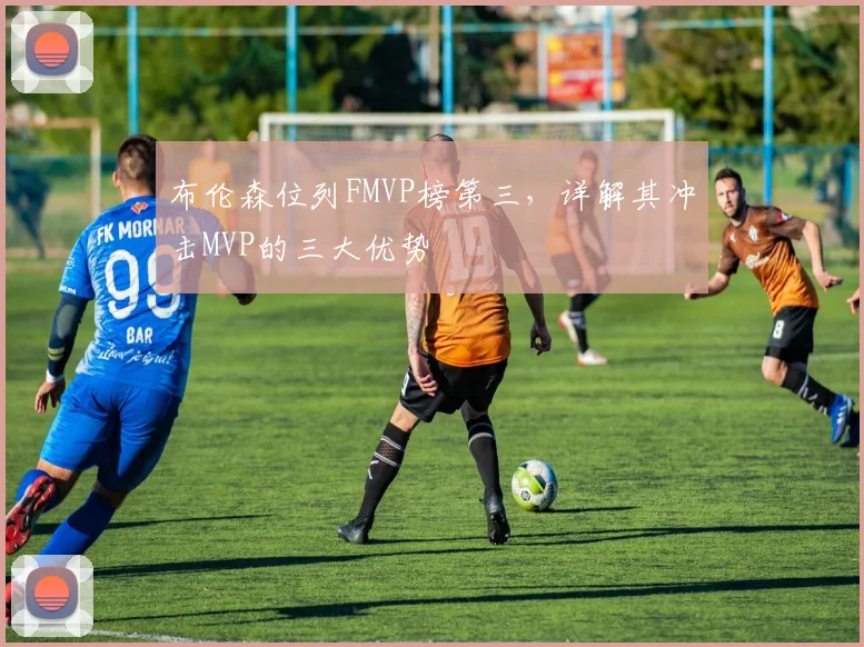 布伦森位列FMVP榜第三，详解其冲击MVP的三大优势