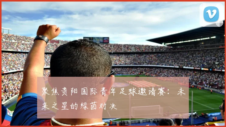 聚焦贵阳国际青年足球邀请赛:未来之星的绿茵对决