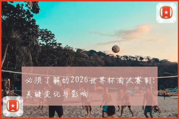 必须了解的2026世界杯淘汰赛制：关键变化与影响