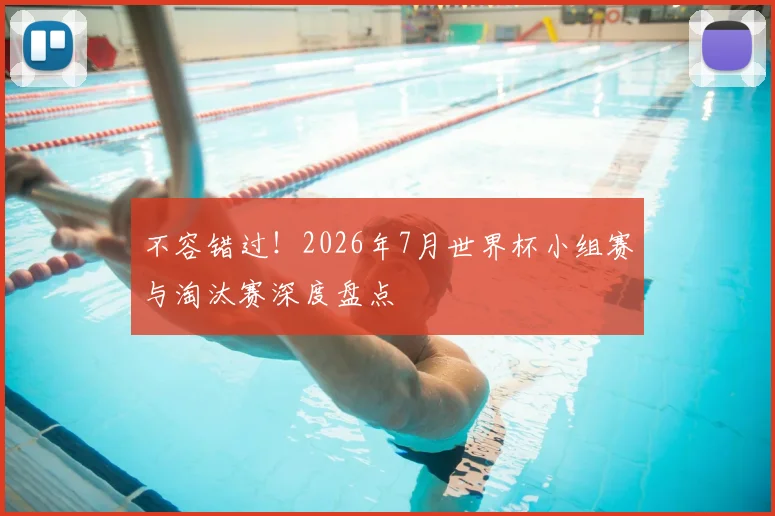 不容错过!2026年7月世界杯小组赛与淘汰赛深度盘点