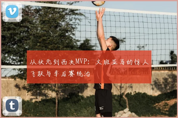 从状元到西决MVP：文班亚马的惊人飞跃与季后赛统治
