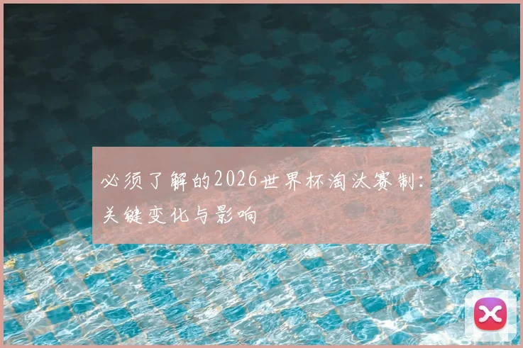 必须了解的2026世界杯淘汰赛制:关键变化与影响