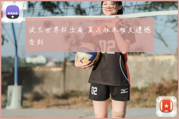 波兰世界杯出局 莱万独木难支遗憾告别