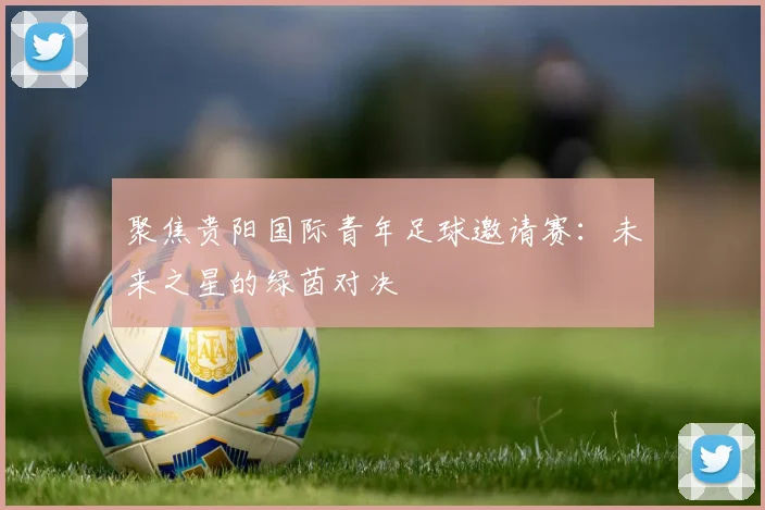 聚焦贵阳国际青年足球邀请赛：未来之星的绿茵对决
