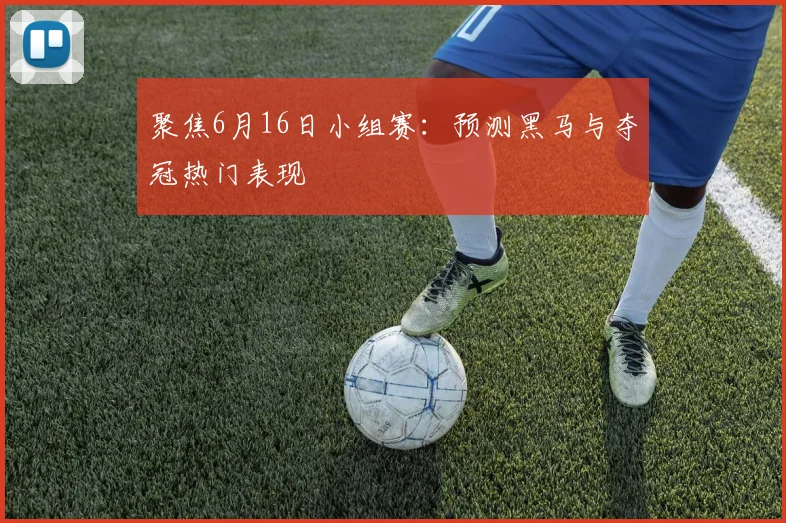 聚焦6月16日小组赛:预测黑马与夺冠热门表现