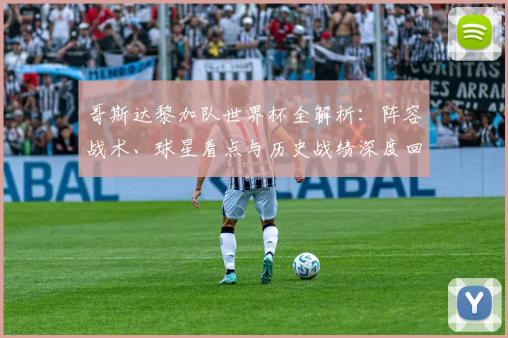 哥斯达黎加队世界杯全解析:阵容战术、球星看点与历史战绩深度回顾