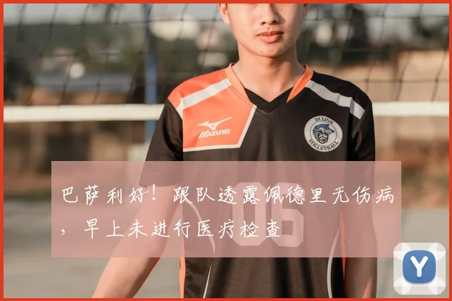 巴萨利好！跟队透露佩德里无伤病，早上未进行医疗检查